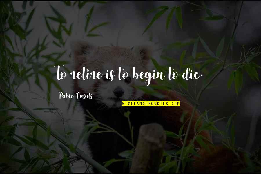 Bagherzadeh Quotes By Pablo Casals: To retire is to begin to die.