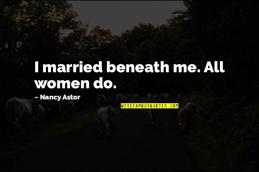 Bagnold And Blyton Quotes By Nancy Astor: I married beneath me. All women do. Bagnold And Blyton Quotes By Nancy Astor: I married beneath me. All women do.