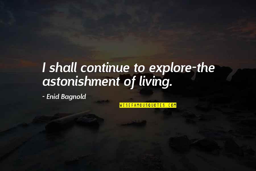 Bagnold Quotes By Enid Bagnold: I shall continue to explore-the astonishment of living. Bagnold Quotes By Enid Bagnold: I shall continue to explore-the astonishment of living.