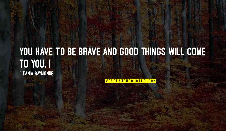 Bagram Airfield Quotes By Tania Raymonde: You have to be brave and good things Bagram Airfield Quotes By Tania Raymonde: You have to be brave and good things