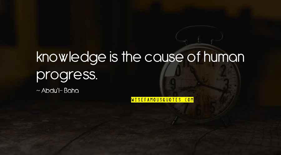 Baha'is Quotes By Abdu'l- Baha: knowledge is the cause of human progress.