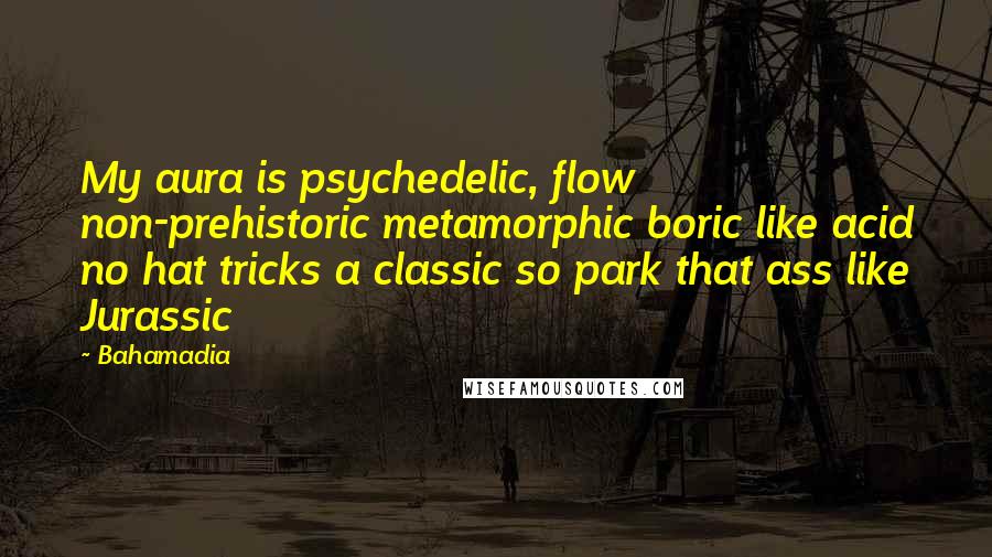 Bahamadia quotes: My aura is psychedelic, flow non-prehistoric metamorphic boric like acid no hat tricks a classic so park that ass like Jurassic Bahamadia quotes: My aura is psychedelic, flow non-prehistoric metamorphic boric like acid no hat tricks a classic so park that ass like Jurassic