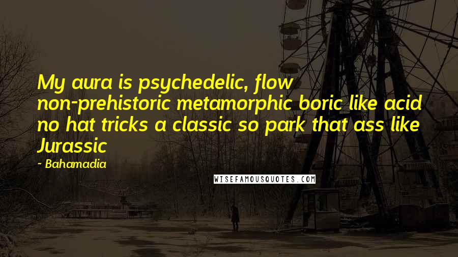 Bahamadia quotes: My aura is psychedelic, flow non-prehistoric metamorphic boric like acid no hat tricks a classic so park that ass like Jurassic