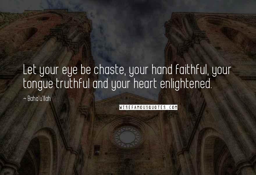 Baha'u'llah quotes: Let your eye be chaste, your hand faithful, your tongue truthful and your heart enlightened.