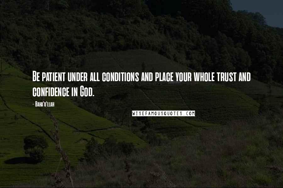 Baha'u'llah quotes: Be patient under all conditions and place your whole trust and confidence in God.