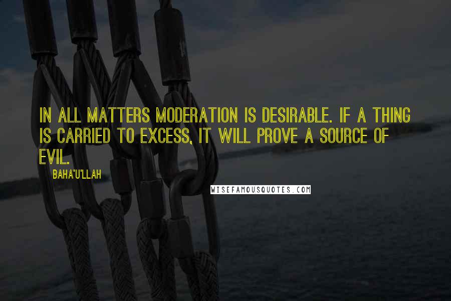 Baha'u'llah quotes: In all matters moderation is desirable. If a thing is carried to excess, it will prove a source of evil.