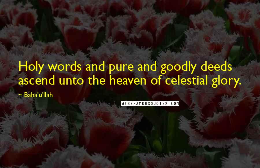 Baha'u'llah quotes: Holy words and pure and goodly deeds ascend unto the heaven of celestial glory.