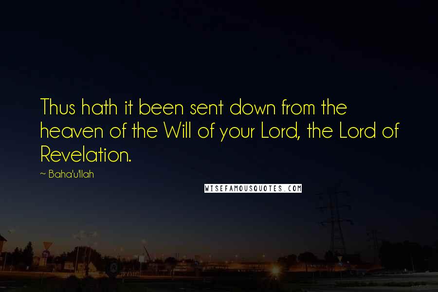 Baha'u'llah quotes: Thus hath it been sent down from the heaven of the Will of your Lord, the Lord of Revelation.