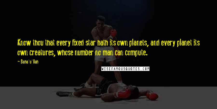 Baha'u'llah quotes: Know thou that every fixed star hath its own planets, and every planet its own creatures, whose number no man can compute.