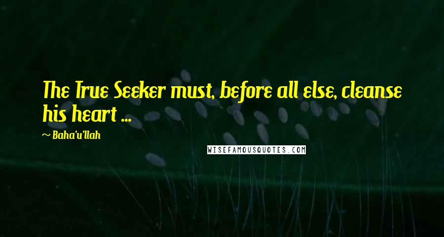 Baha'u'llah quotes: The True Seeker must, before all else, cleanse his heart ...