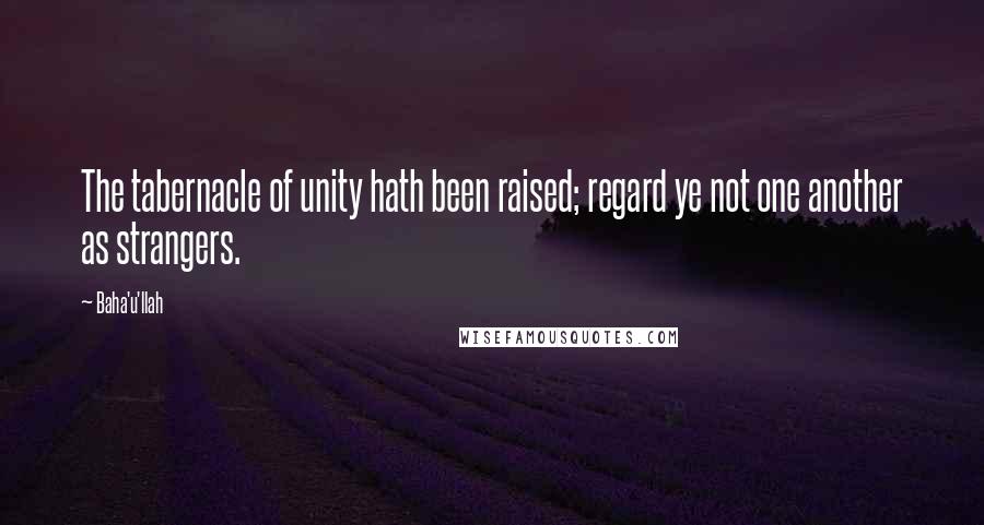 Baha'u'llah quotes: The tabernacle of unity hath been raised; regard ye not one another as strangers.