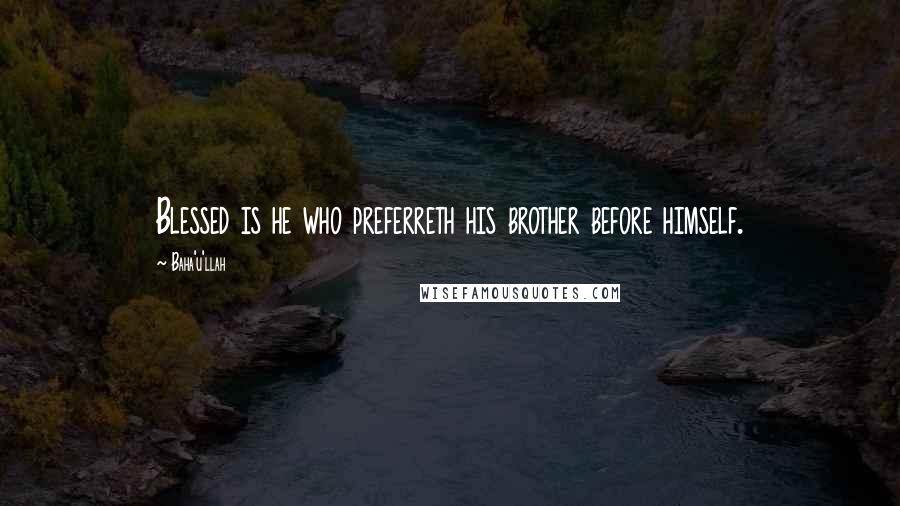 Baha'u'llah quotes: Blessed is he who preferreth his brother before himself.