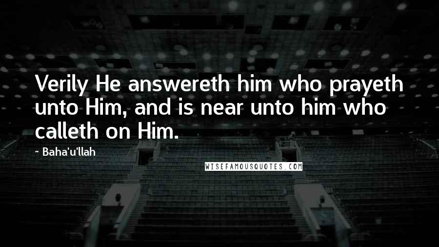 Baha'u'llah quotes: Verily He answereth him who prayeth unto Him, and is near unto him who calleth on Him.