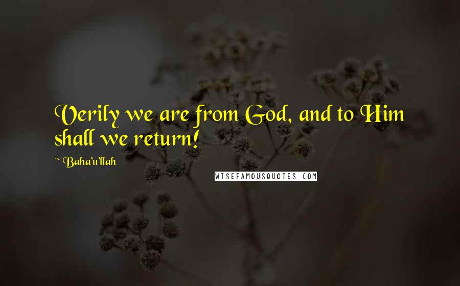 Baha'u'llah quotes: Verily we are from God, and to Him shall we return!