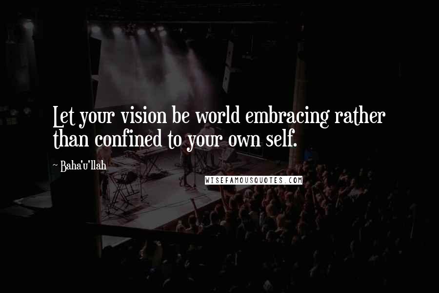 Baha'u'llah quotes: Let your vision be world embracing rather than confined to your own self.