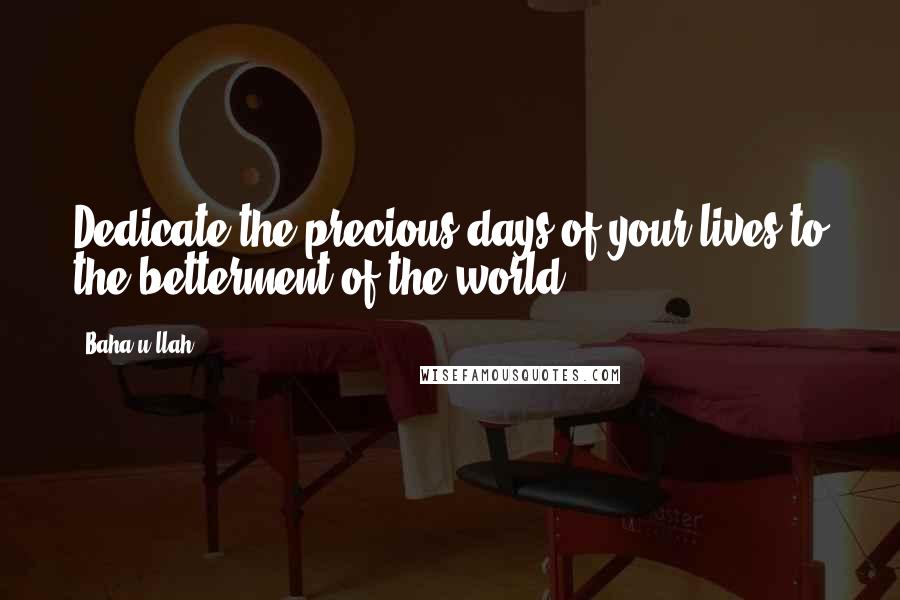 Baha'u'llah quotes: Dedicate the precious days of your lives to the betterment of the world