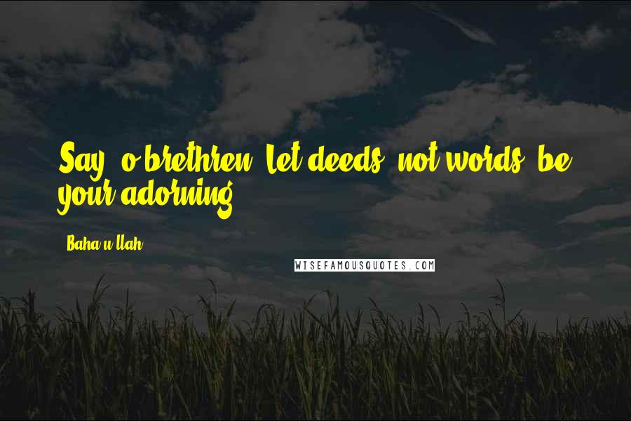 Baha'u'llah quotes: Say: o brethren! Let deeds, not words, be your adorning.