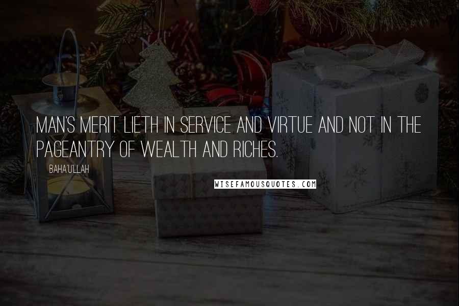 Baha'u'llah quotes: Man's merit lieth in service and virtue and not in the pageantry of wealth and riches.