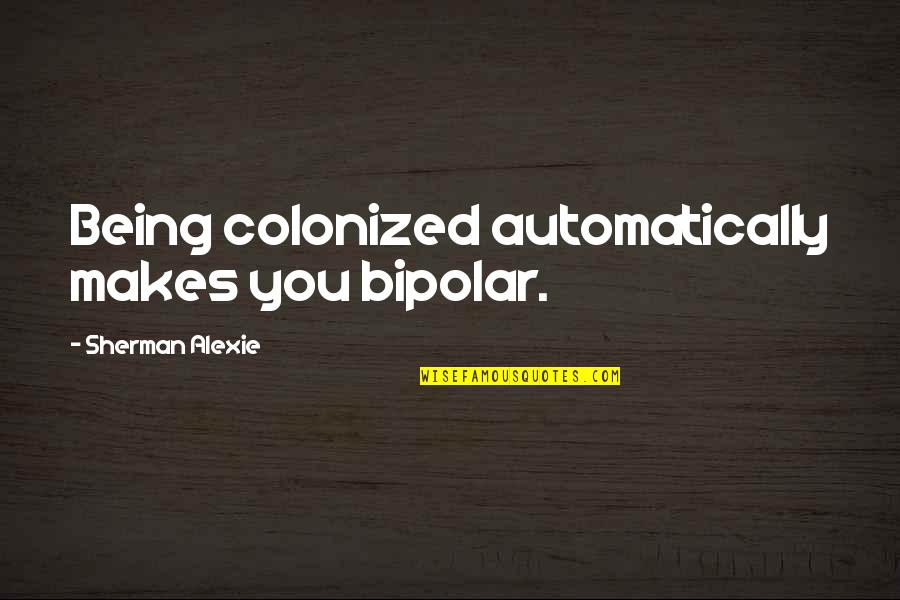 Bahla Quotes By Sherman Alexie: Being colonized automatically makes you bipolar.