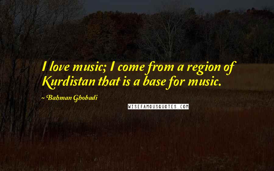Bahman Ghobadi quotes: I love music; I come from a region of Kurdistan that is a base for music.