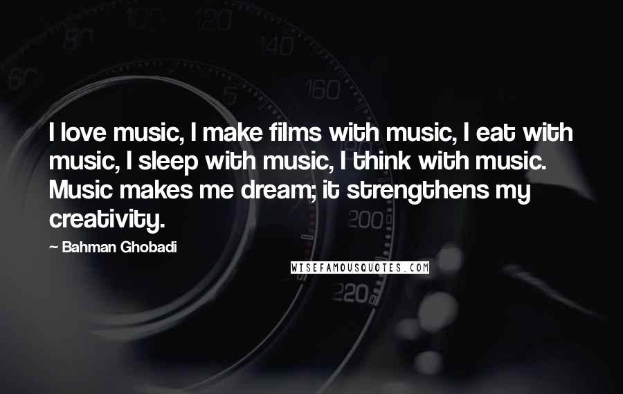 Bahman Ghobadi quotes: I love music, I make films with music, I eat with music, I sleep with music, I think with music. Music makes me dream; it strengthens my creativity.