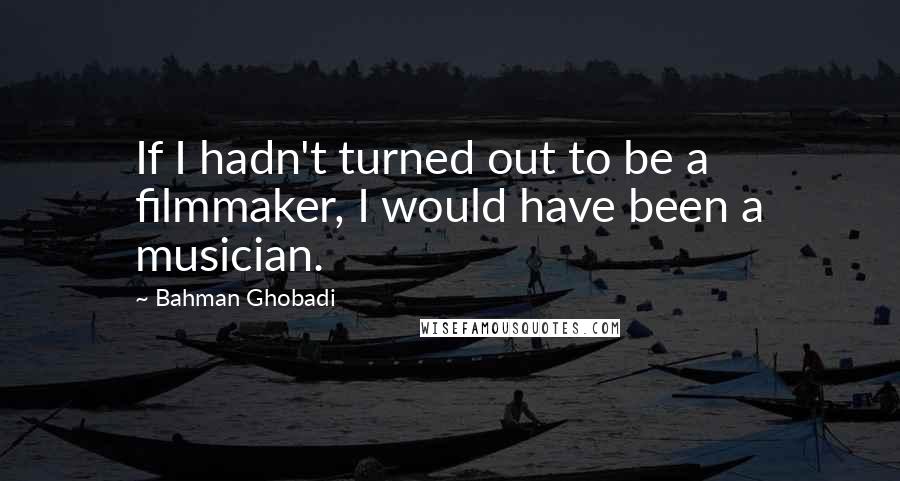 Bahman Ghobadi quotes: If I hadn't turned out to be a filmmaker, I would have been a musician.