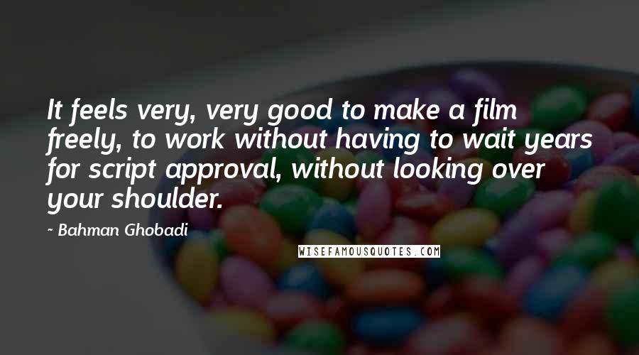 Bahman Ghobadi quotes: It feels very, very good to make a film freely, to work without having to wait years for script approval, without looking over your shoulder.