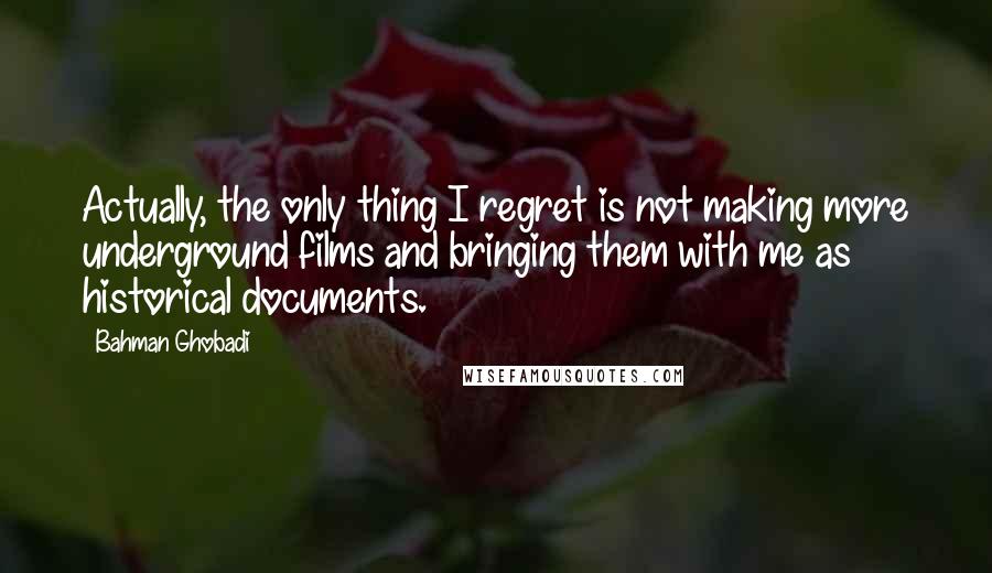 Bahman Ghobadi quotes: Actually, the only thing I regret is not making more underground films and bringing them with me as historical documents.