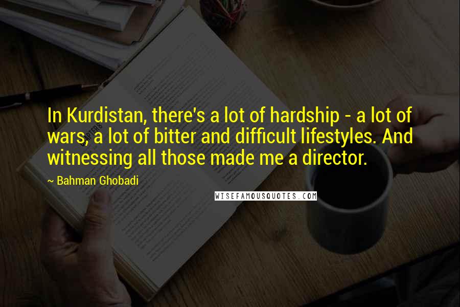 Bahman Ghobadi quotes: In Kurdistan, there's a lot of hardship - a lot of wars, a lot of bitter and difficult lifestyles. And witnessing all those made me a director.