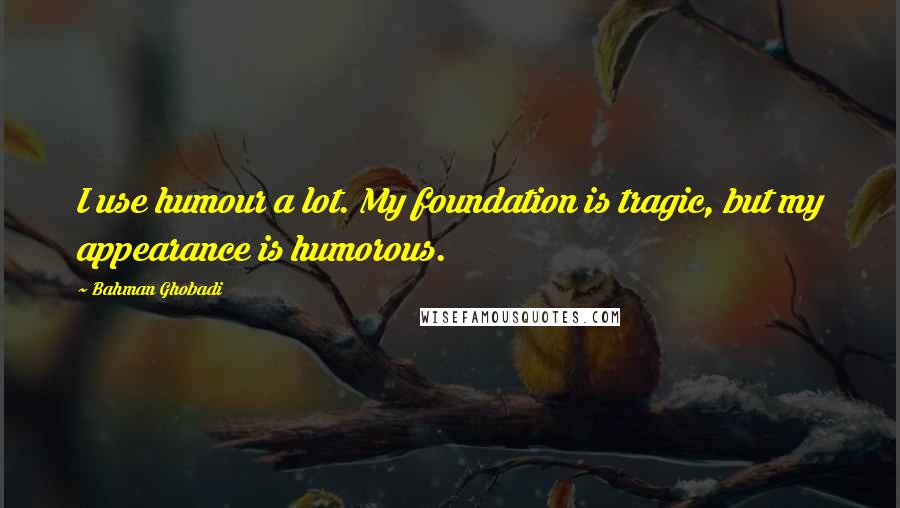 Bahman Ghobadi quotes: I use humour a lot. My foundation is tragic, but my appearance is humorous.