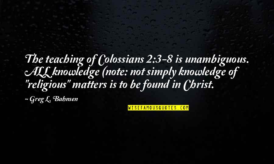 Bahnsen Quotes By Greg L. Bahnsen: The teaching of Colossians 2:3-8 is unambiguous. ALL