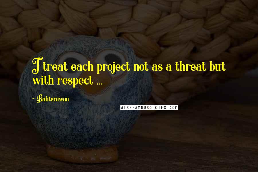 Bahterawan quotes: I treat each project not as a threat but with respect ...