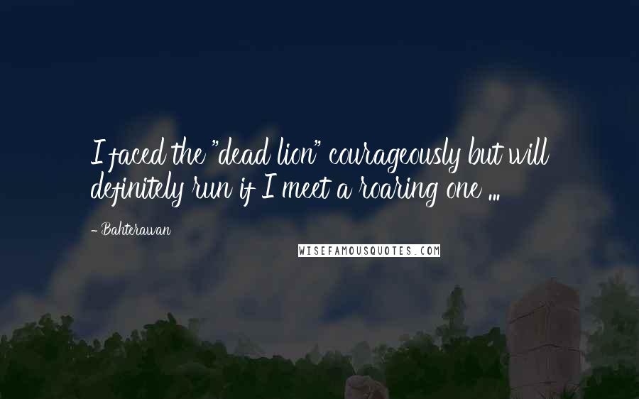 Bahterawan quotes: I faced the "dead lion" courageously but will definitely run if I meet a roaring one ...