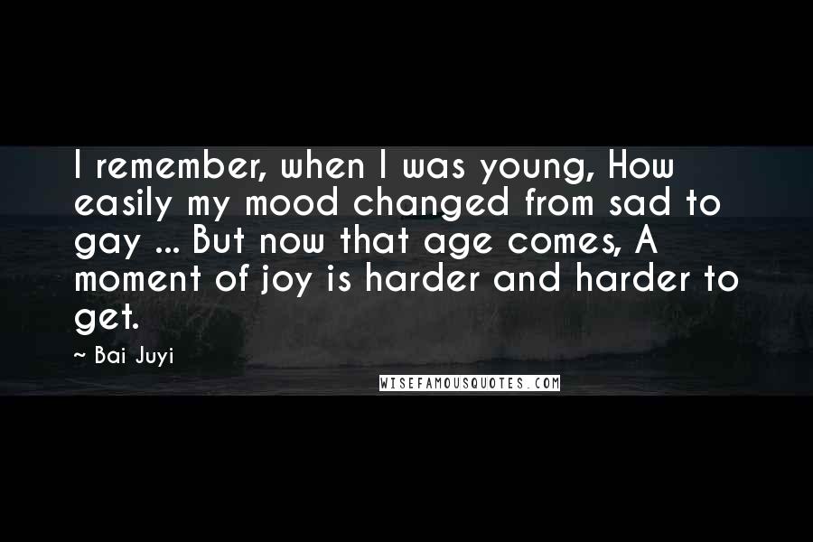 Bai Juyi quotes: I remember, when I was young, How easily my mood changed from sad to gay ... But now that age comes, A moment of joy is harder and harder to