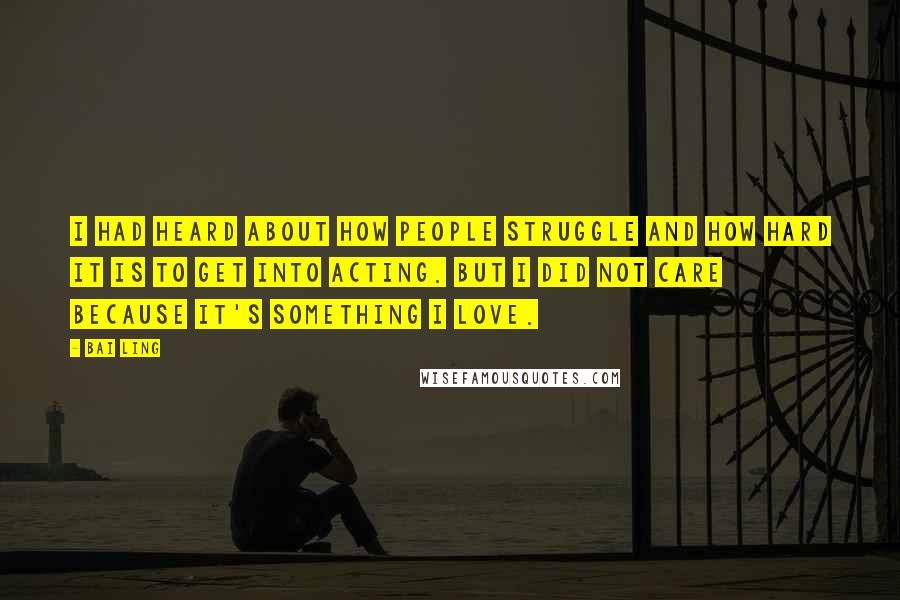 Bai Ling quotes: I had heard about how people struggle and how hard it is to get into acting. But I did not care because it's something I love.