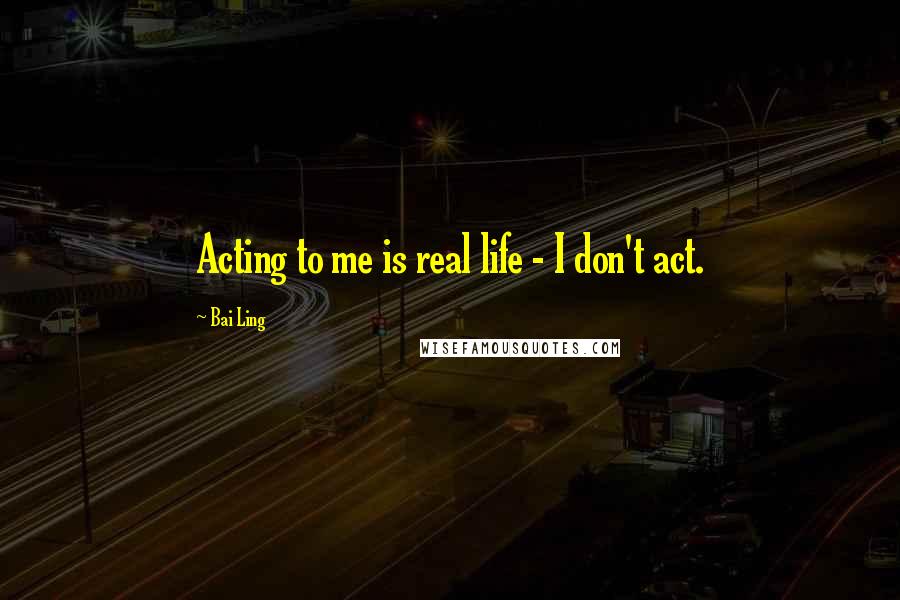 Bai Ling quotes: Acting to me is real life - I don't act.