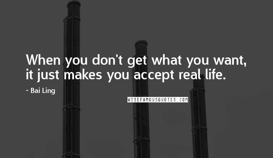 Bai Ling quotes: When you don't get what you want, it just makes you accept real life.
