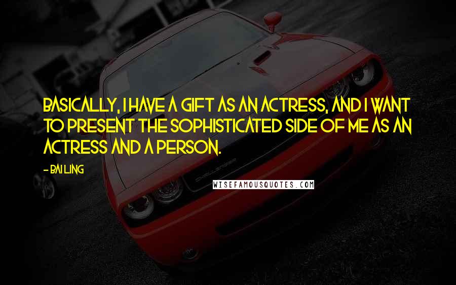 Bai Ling quotes: Basically, I have a gift as an actress, and I want to present the sophisticated side of me as an actress and a person.