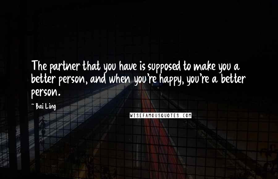 Bai Ling quotes: The partner that you have is supposed to make you a better person, and when you're happy, you're a better person. Bai Ling quotes: The partner that you have is supposed to make you a better person, and when you're happy, you're a better person.