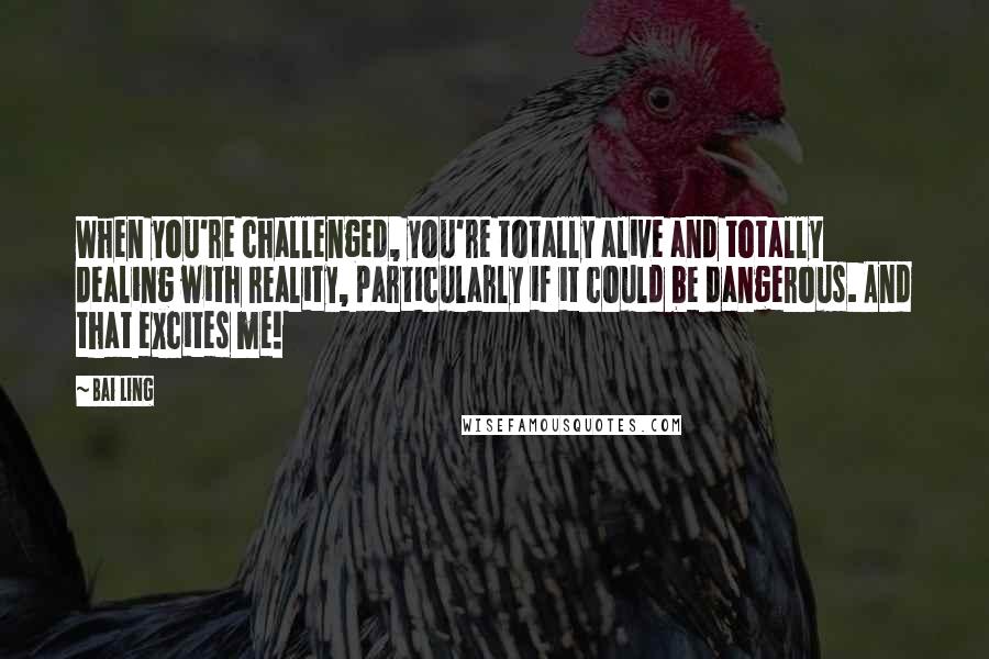 Bai Ling quotes: When you're challenged, you're totally alive and totally dealing with reality, particularly if it could be dangerous. And that excites me! Bai Ling quotes: When you're challenged, you're totally alive and totally dealing with reality, particularly if it could be dangerous. And that excites me!
