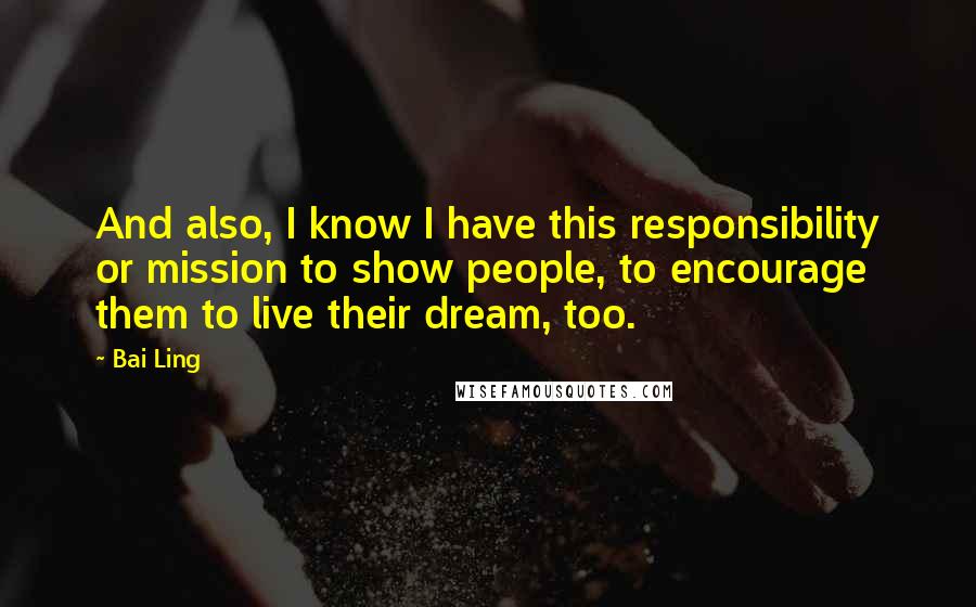 Bai Ling quotes: And also, I know I have this responsibility or mission to show people, to encourage them to live their dream, too.