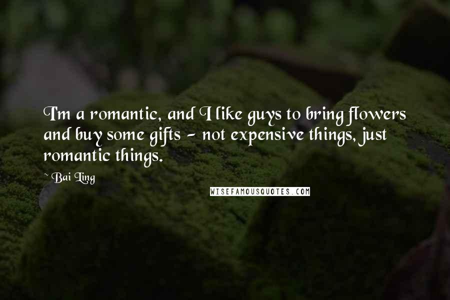 Bai Ling quotes: I'm a romantic, and I like guys to bring flowers and buy some gifts - not expensive things, just romantic things. Bai Ling quotes: I'm a romantic, and I like guys to bring flowers and buy some gifts - not expensive things, just romantic things.