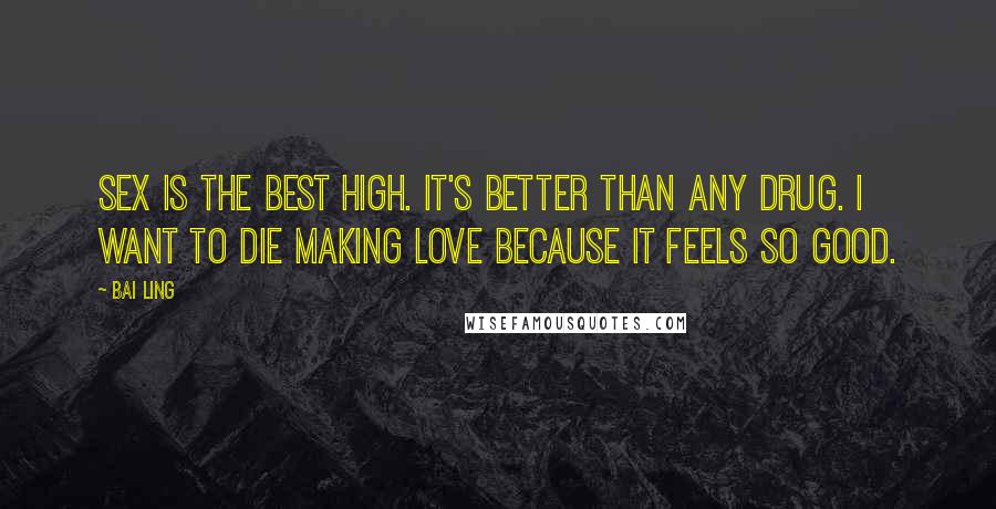 Bai Ling quotes: Sex is the best high. It's better than any drug. I want to die making love because it feels so good. Bai Ling quotes: Sex is the best high. It's better than any drug. I want to die making love because it feels so good.
