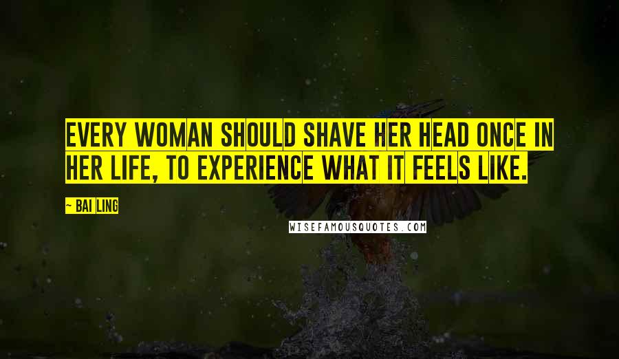 Bai Ling quotes: Every woman should shave her head once in her life, to experience what it feels like.