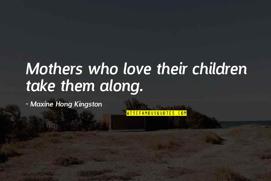 Baichayicenter Quotes By Maxine Hong Kingston: Mothers who love their children take them along. Baichayicenter Quotes By Maxine Hong Kingston: Mothers who love their children take them along.