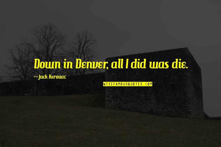 Bailar Contigo Quotes By Jack Kerouac: Down in Denver, all I did was die. Bailar Contigo Quotes By Jack Kerouac: Down in Denver, all I did was die.