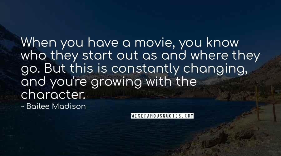 Bailee Madison quotes: When you have a movie, you know who they start out as and where they go. But this is constantly changing, and you're growing with the character.