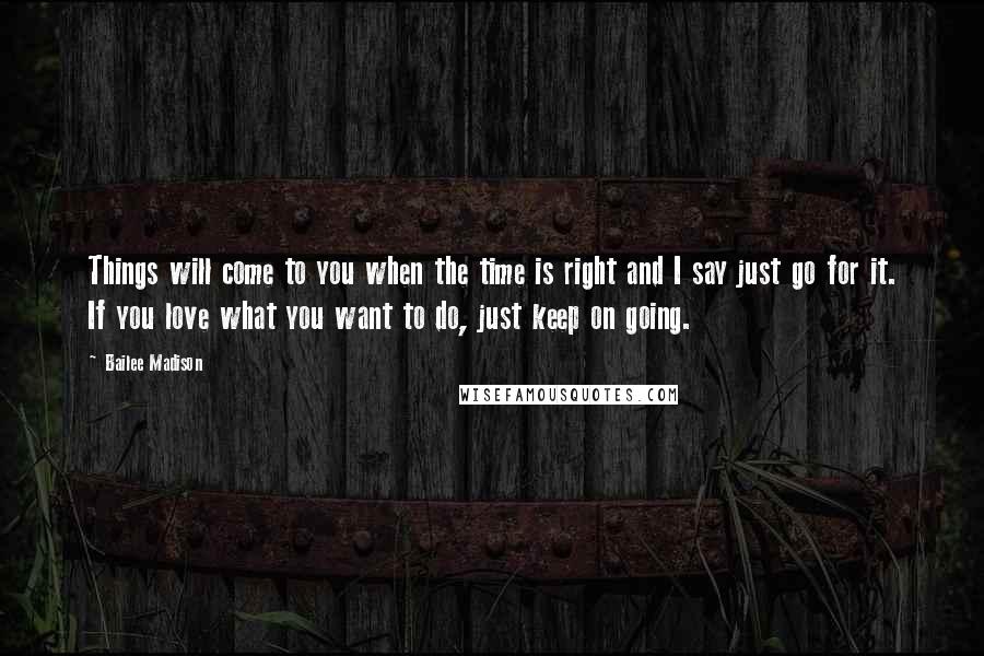 Bailee Madison quotes: Things will come to you when the time is right and I say just go for it. If you love what you want to do, just keep on going.