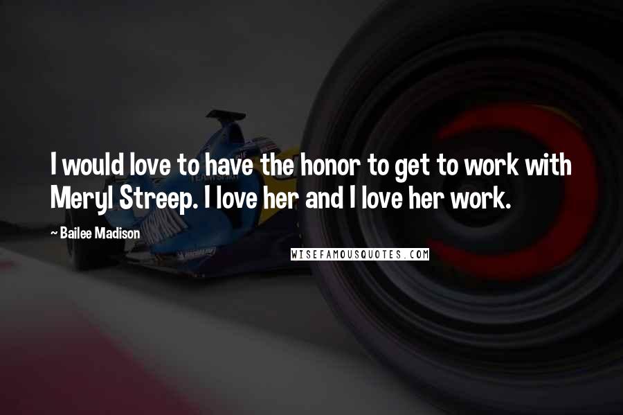 Bailee Madison quotes: I would love to have the honor to get to work with Meryl Streep. I love her and I love her work.