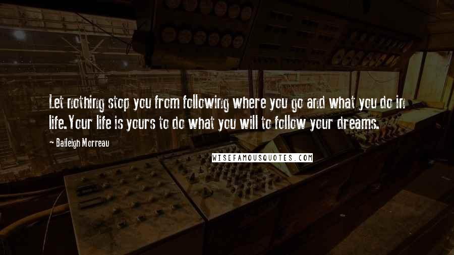 Baileigh Morreau quotes: Let nothing stop you from following where you go and what you do in life.Your life is yours to do what you will to follow your dreams.